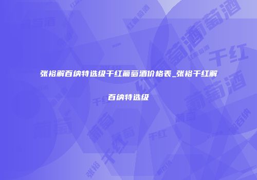 张裕解百纳特选级干红葡萄酒价格表_张裕干红解百纳特选级
