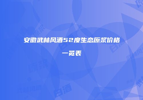 安徽武林风酒52度生态原浆价格一览表
