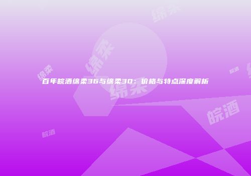 百年皖酒绵柔36与绵柔30：价格与特点深度解析