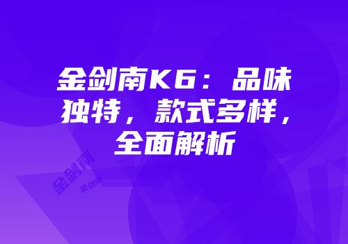 金剑南K6：品味独特，款式多样，全面解析