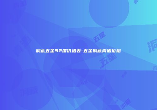洞藏五星52度价格表-五星洞藏青酒价格