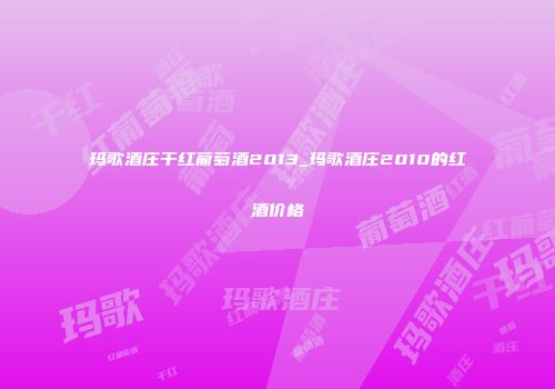玛歌酒庄干红葡萄酒2013_玛歌酒庄2010的红酒价格