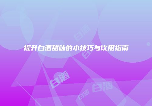 提升白酒甜味的小技巧与饮用指南