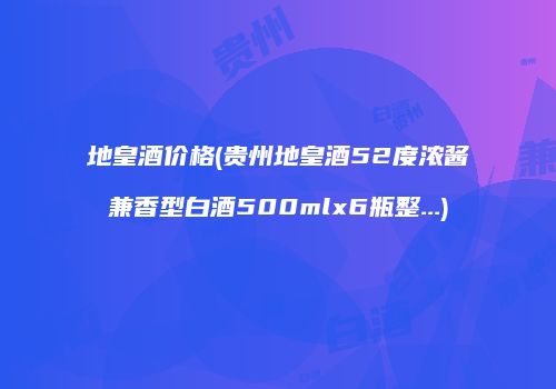 地皇酒价格(贵州地皇酒52度浓酱兼香型白酒500mlx6瓶整...)