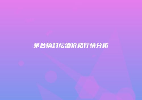 茅台镇封坛酒价格行情分析