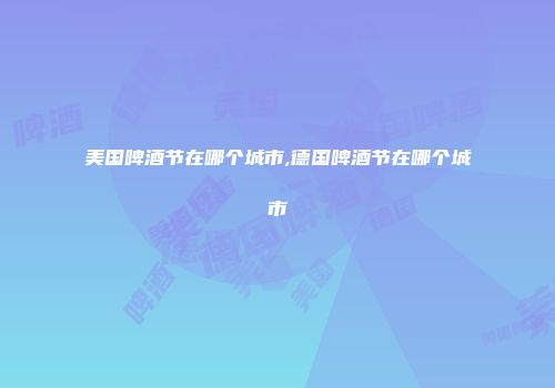 美国啤酒节在哪个城市,德国啤酒节在哪个城市