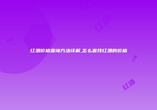 红酒价格查询方法详解,怎么查找红酒的价格