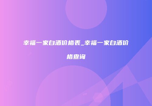 幸福一家白酒价格表_幸福一家白酒价格查询