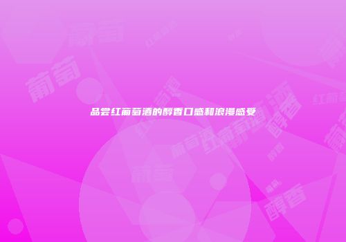 品尝红葡萄酒的醇香口感和浪漫感受