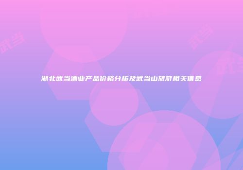 湖北武当酒业产品价格分析及武当山旅游相关信息