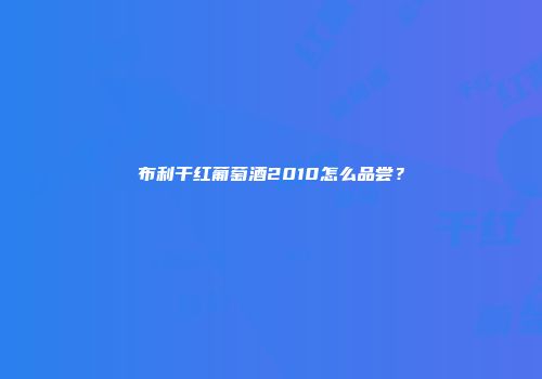 布利干红葡萄酒2010怎么品尝？
