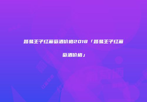 路易王子红葡萄酒价格2018「路易王子红葡萄酒价格」
