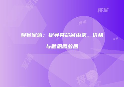 赖将军酒：探寻其命名由来、价格与赖恩爵故居