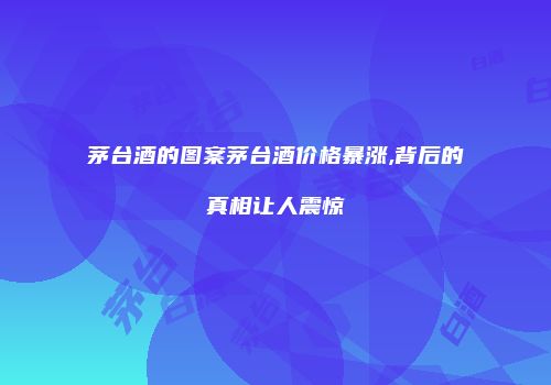 茅台酒的图案茅台酒价格暴涨,背后的真相让人震惊