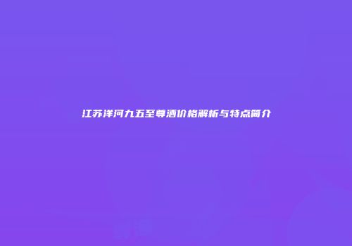 江苏洋河九五至尊酒价格解析与特点简介