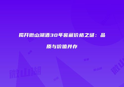 揭开微山湖酒30年窖藏价格之谜：品质与价值并存