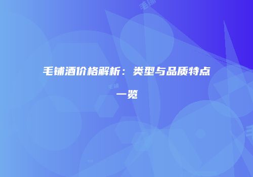 毛铺酒价格解析：类型与品质特点一览