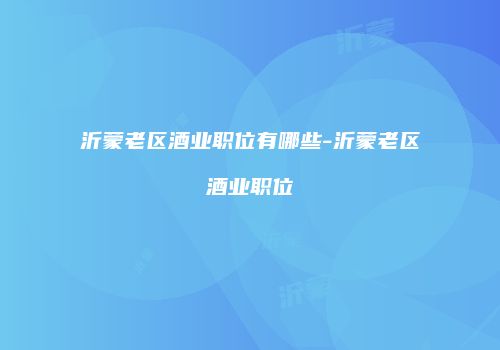 沂蒙老区酒业职位有哪些-沂蒙老区酒业职位