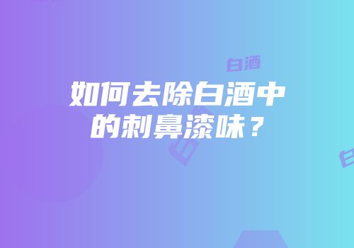 如何去除白酒中的刺鼻漆味？