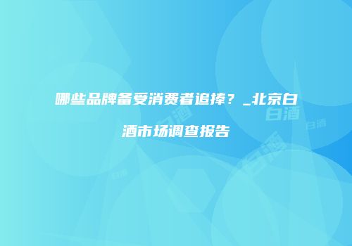 哪些品牌备受消费者追捧？_北京白酒市场调查报告