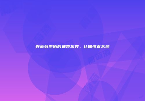 野葡萄泡酒的神奇功效，让你惊喜不断