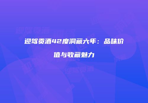 迎驾贡酒42度洞藏六年：品味价值与收藏魅力