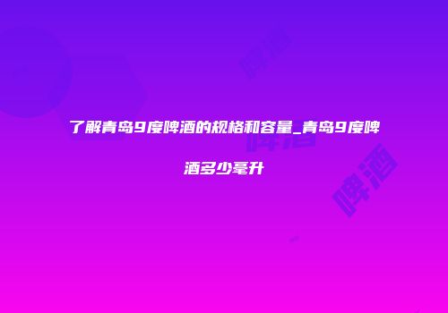 了解青岛9度啤酒的规格和容量_青岛9度啤酒多少毫升