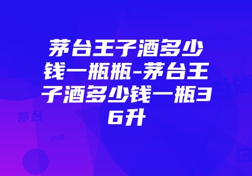 茅台王子酒多少钱一瓶瓶-茅台王子酒多少钱一瓶36升