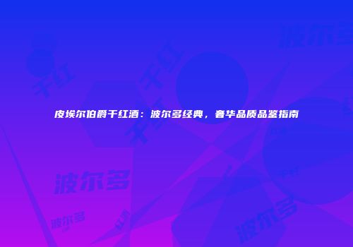 皮埃尔伯爵干红酒：波尔多经典，奢华品质品鉴指南