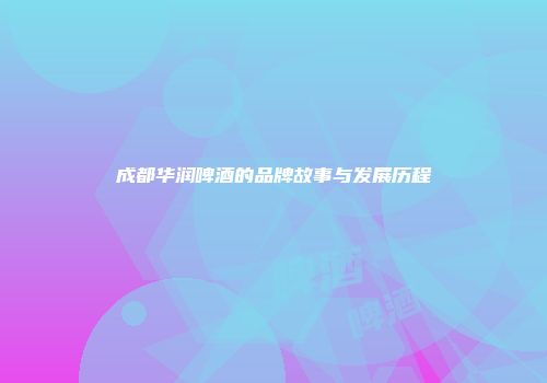 成都华润啤酒的品牌故事与发展历程