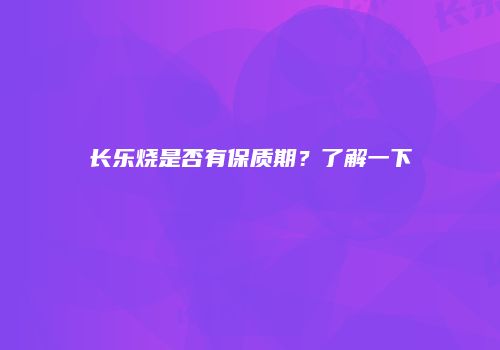 长乐烧是否有保质期？了解一下