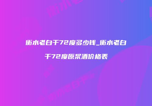 衡水老白干72度多少钱_衡水老白干72度原浆酒价格表