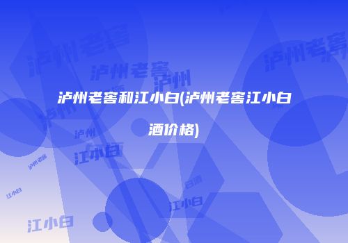 泸州老窖和江小白(泸州老窖江小白酒价格)