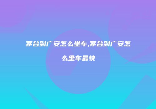 茅台到广安怎么坐车,茅台到广安怎么坐车最快