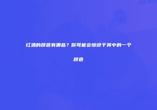 红酒的颜色有哪些？你可能会惊讶于其中的一个颜色