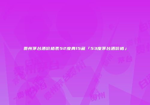 贵州茅台酒价格表52度典15藏「53度茅台酒价格」