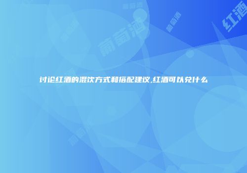 讨论红酒的混饮方式和搭配建议,红酒可以兑什么