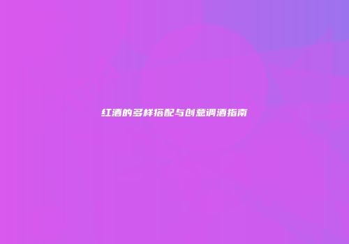 红酒的多样搭配与创意调酒指南