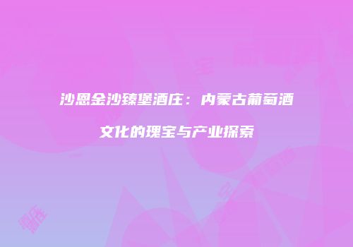 沙恩金沙臻堡酒庄：内蒙古葡萄酒文化的瑰宝与产业探索