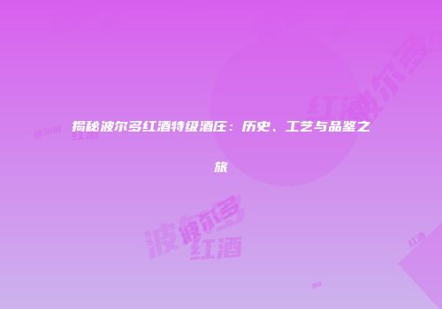 揭秘波尔多红酒特级酒庄：历史、工艺与品鉴之旅
