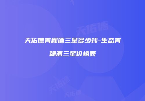 天佑德青稞酒三星多少钱-生态青稞酒三星价格表