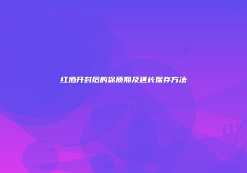 红酒开封后的保质期及延长保存方法