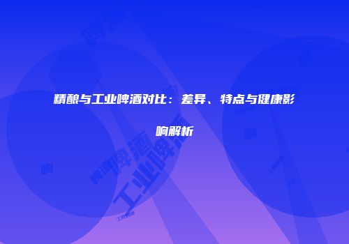 精酿与工业啤酒对比：差异、特点与健康影响解析