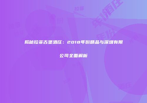 揭秘拉菲古堡酒庄：2018年份精品与深圳有限公司全面解析