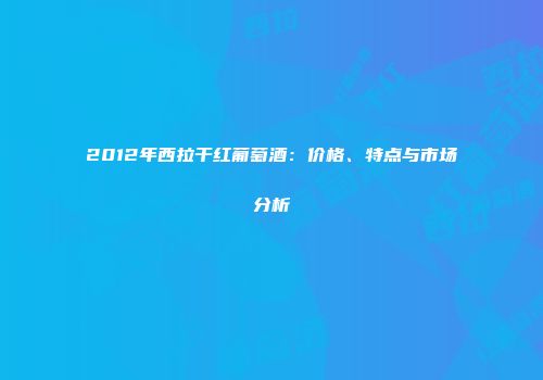 2012年西拉干红葡萄酒：价格、特点与市场分析