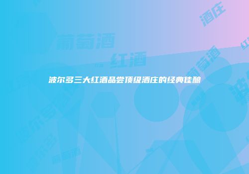 波尔多三大红酒品尝顶级酒庄的经典佳酿