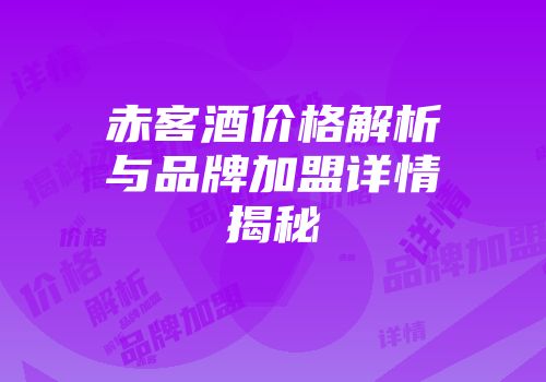 赤客酒价格解析与品牌加盟详情揭秘