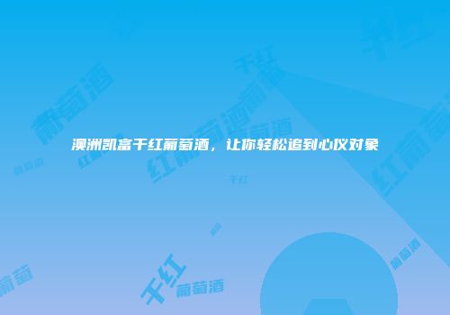 澳洲凯富干红葡萄酒，让你轻松追到心仪对象
