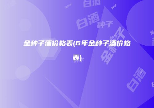 金种子酒价格表(6年金种子酒价格表)
