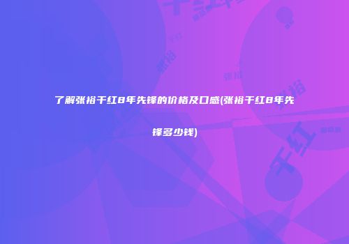 了解张裕干红8年先锋的价格及口感(张裕干红8年先锋多少钱)
